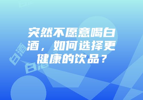 突然不愿意喝白酒，如何选择更健康的饮品？