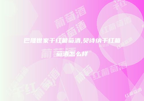 巴隆世家干红葡萄酒,贝诗纳干红葡萄酒怎么样