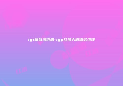igt葡萄酒价格-igp红酒大概值多少钱