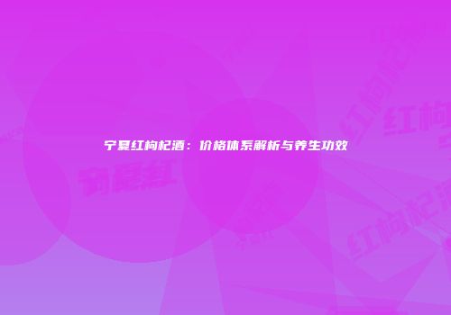 宁夏红枸杞酒：价格体系解析与养生功效