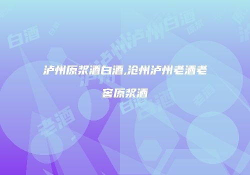 泸州原浆酒白酒,沧州泸州老酒老窖原浆酒