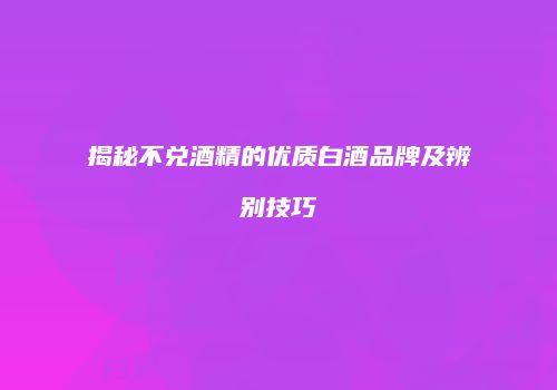 揭秘不兑酒精的优质白酒品牌及辨别技巧