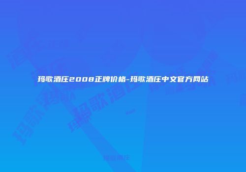 玛歌酒庄2008正牌价格-玛歌酒庄中文官方网站