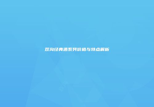 双沟经典酒系列价格与特点解析