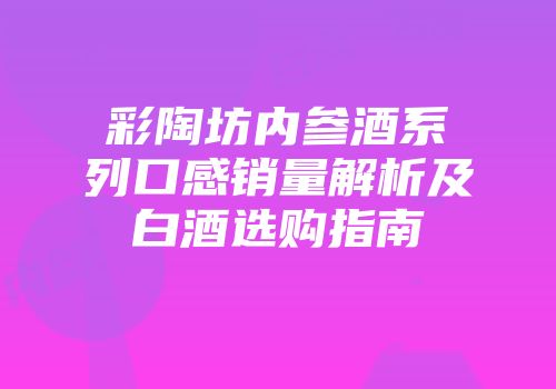 彩陶坊内参酒系列口感销量解析及白酒选购指南