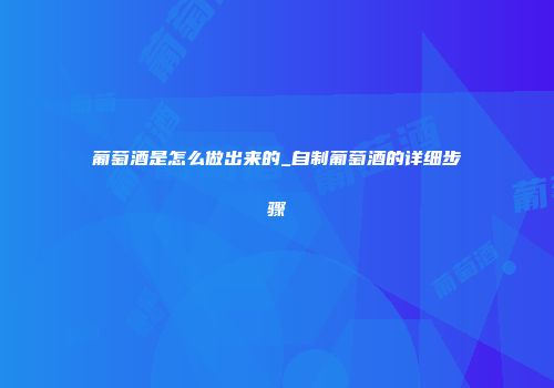葡萄酒是怎么做出来的_自制葡萄酒的详细步骤