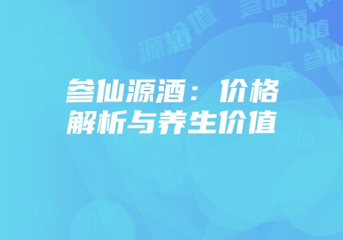 参仙源酒：价格解析与养生价值