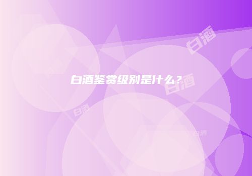 白酒鉴赏级别是什么？