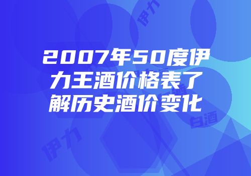 2007年50度伊力王酒价格表了解历史酒价变化