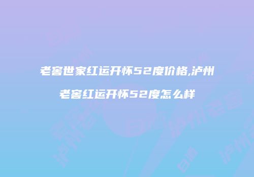 老窖世家红运开怀52度价格,泸州老窖红运开怀52度怎么样