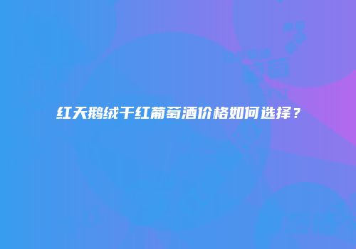 红天鹅绒干红葡萄酒价格如何选择？