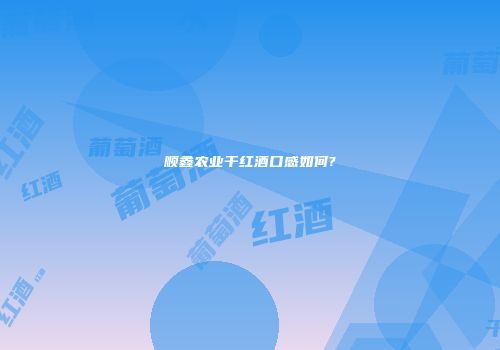 顺鑫农业干红酒口感如何?