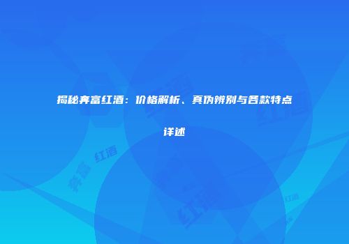 揭秘奔富红酒：价格解析、真伪辨别与各款特点详述