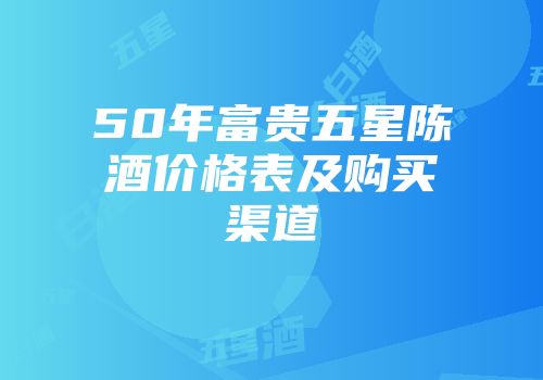 50年富贵五星陈酒价格表及购买渠道