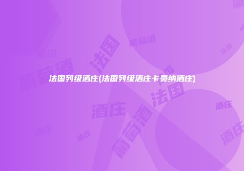 法国列级酒庄(法国列级酒庄卡曼纳酒庄)