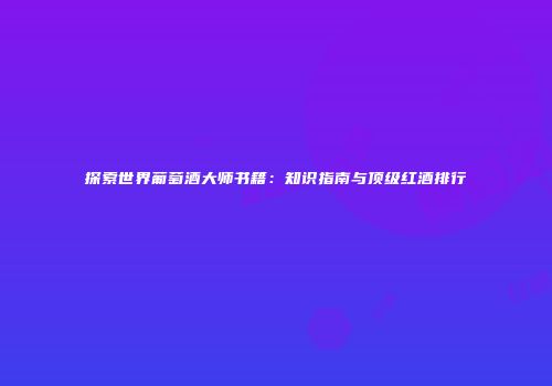 探索世界葡萄酒大师书籍：知识指南与顶级红酒排行