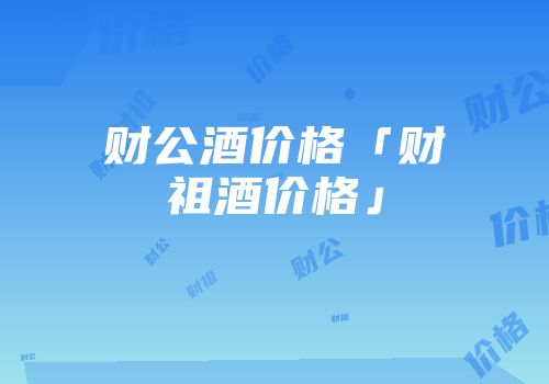 财公酒价格「财祖酒价格」