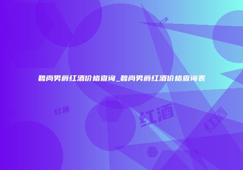 碧尚男爵红酒价格查询_碧尚男爵红酒价格查询表