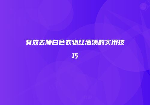 有效去除白色衣物红酒渍的实用技巧