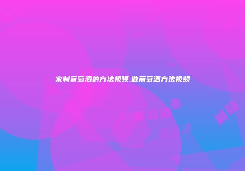 家制葡萄酒的方法视频,做葡萄酒方法视频