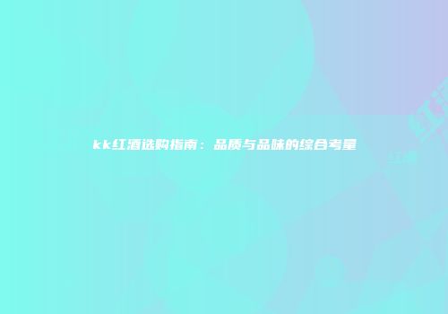 kk红酒选购指南：品质与品味的综合考量