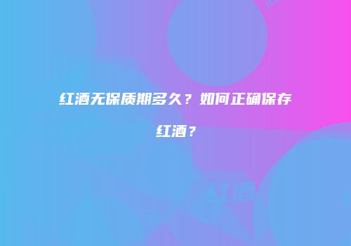 红酒无保质期多久？如何正确保存红酒？