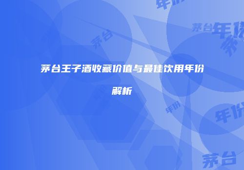 茅台王子酒收藏价值与最佳饮用年份解析