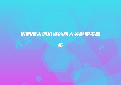 影响酿吉酒价格的四大关键要素解析