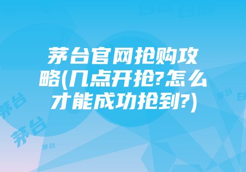 茅台官网抢购攻略(几点开抢?怎么才能成功抢到?)