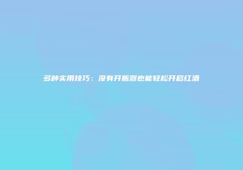 多种实用技巧：没有开瓶器也能轻松开启红酒
