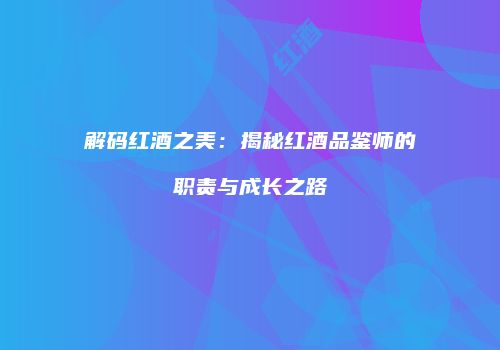 解码红酒之美：揭秘红酒品鉴师的职责与成长之路