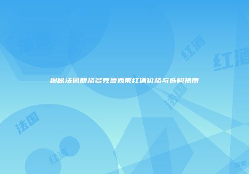 揭秘法国朗格多克鲁西荣红酒价格与选购指南