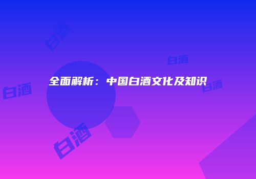 全面解析：中国白酒文化及知识
