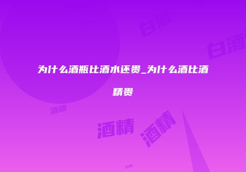 为什么酒瓶比酒水还贵_为什么酒比酒精贵