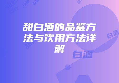 甜白酒的品鉴方法与饮用方法详解