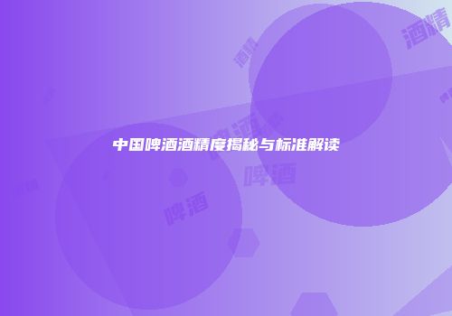 中国啤酒酒精度揭秘与标准解读