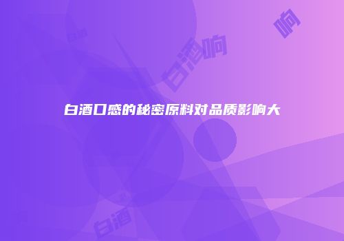 白酒口感的秘密原料对品质影响大