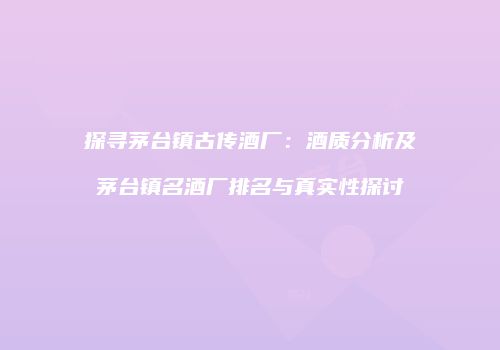 探寻茅台镇古传酒厂：酒质分析及茅台镇名酒厂排名与真实性探讨