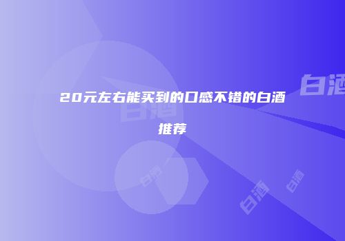 20元左右能买到的口感不错的白酒推荐