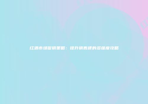 红酒市场促销策略：提升销售额的多维度攻略