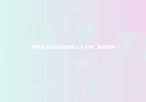 贵州茅台镇酒价格概览与十大酒厂排名揭晓