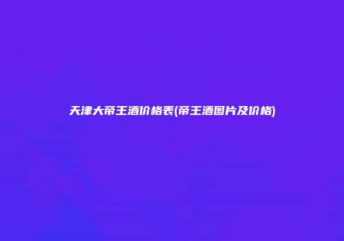 天津大帝王酒价格表(帝王酒图片及价格)