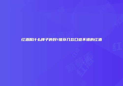红酒喝什么牌子的好?推荐几款口感不错的红酒