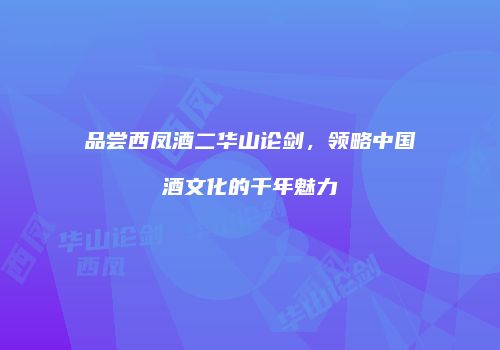 品尝西凤酒二华山论剑，领略中国酒文化的千年魅力