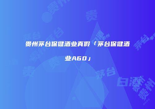 贵州茅台保健酒业真假「茅台保健酒业A60」