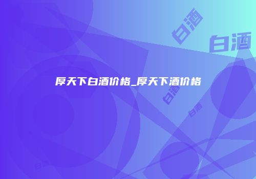 厚天下白酒价格_厚天下酒价格