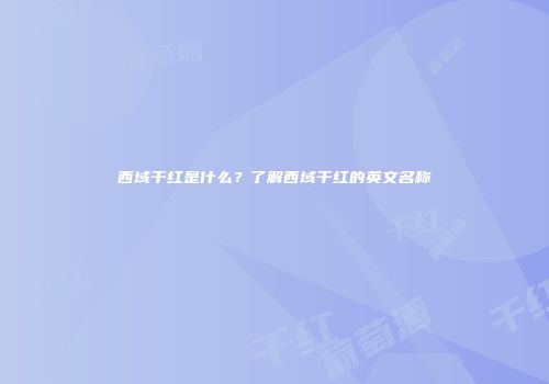 西域干红是什么？了解西域干红的英文名称
