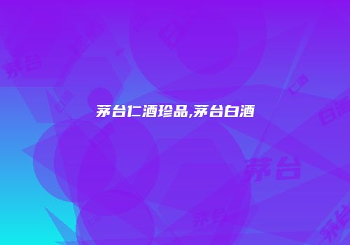 茅台仁酒珍品,茅台白酒