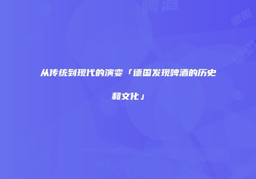 从传统到现代的演变「德国发现啤酒的历史和文化」