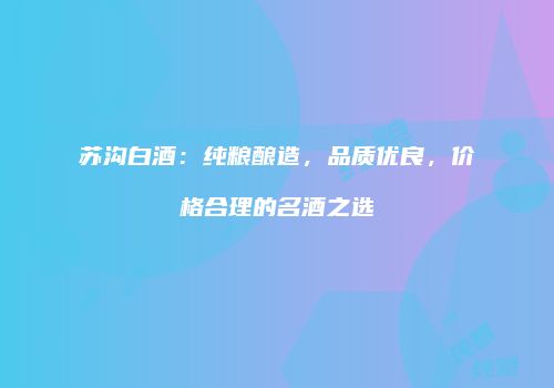 苏沟白酒：纯粮酿造，品质优良，价格合理的名酒之选